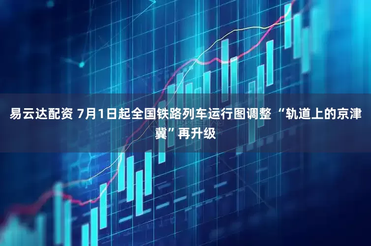 易云达配资 7月1日起全国铁路列车运行图调整 “轨道上的京津冀”再升级