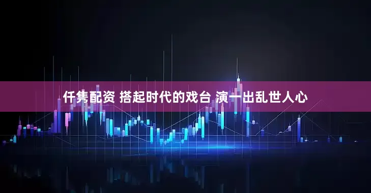 仟隽配资 搭起时代的戏台 演一出乱世人心