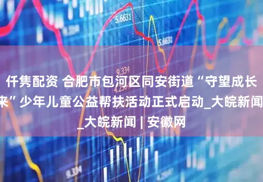 仟隽配资 合肥市包河区同安街道“守望成长·点亮未来”少年儿童公益帮扶活动正式启动_大皖新闻 | 安徽网