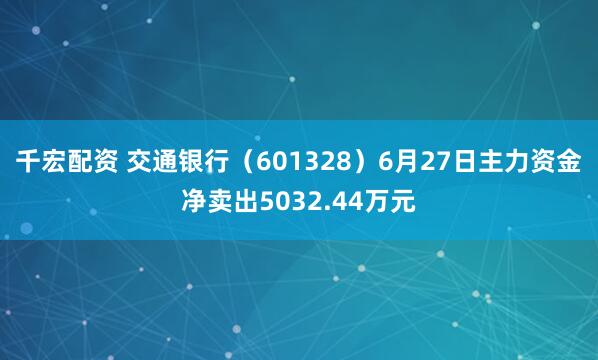 千宏配资 交通银行（601328）6月27日主力资金净卖出5032.44万元