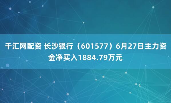 千汇网配资 长沙银行（601577）6月27日主力资金净买入1884.79万元