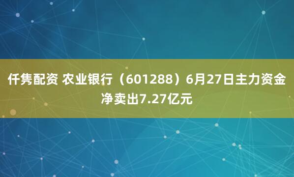 仟隽配资 农业银行（601288）6月27日主力资金净卖出7.27亿元