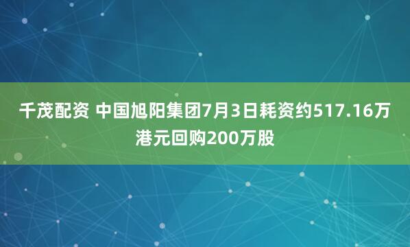 千茂配资 中国旭阳集团7月3日耗资约517.16万港元回购200万股