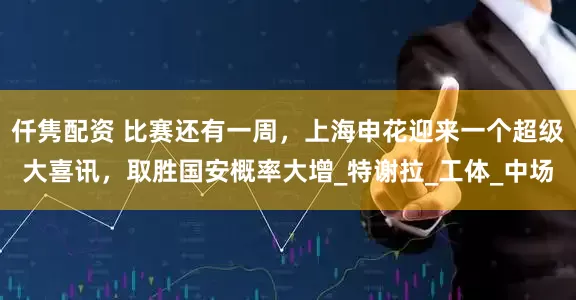 仟隽配资 比赛还有一周，上海申花迎来一个超级大喜讯，取胜国安概率大增_特谢拉_工体_中场
