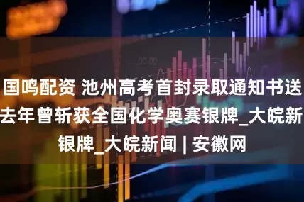国鸣配资 池州高考首封录取通知书送达  主人公去年曾斩获全国化学奥赛银牌_大皖新闻 | 安徽网