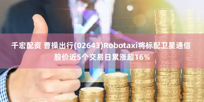 千宏配资 曹操出行(02643)Robotaxi将标配卫星通信 股价近5个交易日累涨超16%