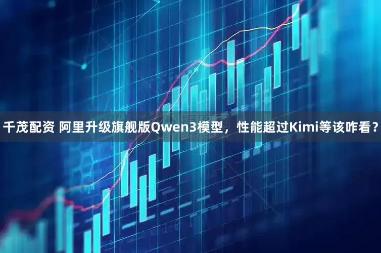 千茂配资 阿里升级旗舰版Qwen3模型，性能超过Kimi等该咋看？