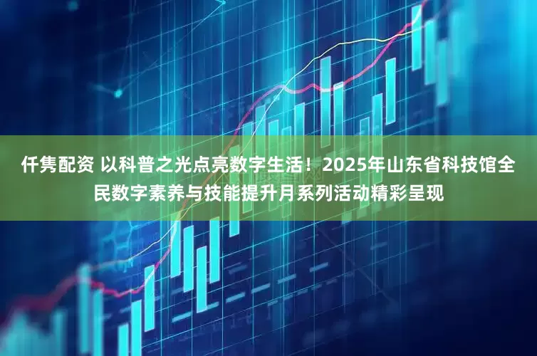 仟隽配资 以科普之光点亮数字生活！2025年山东省科技馆全民数字素养与技能提升月系列活动精彩呈现