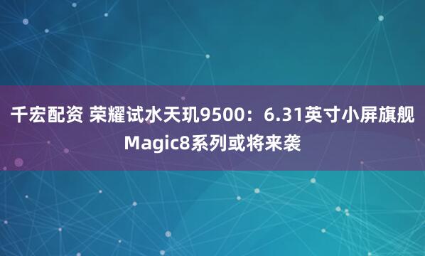 千宏配资 荣耀试水天玑9500：6.31英寸小屏旗舰Magic8系列或将来袭