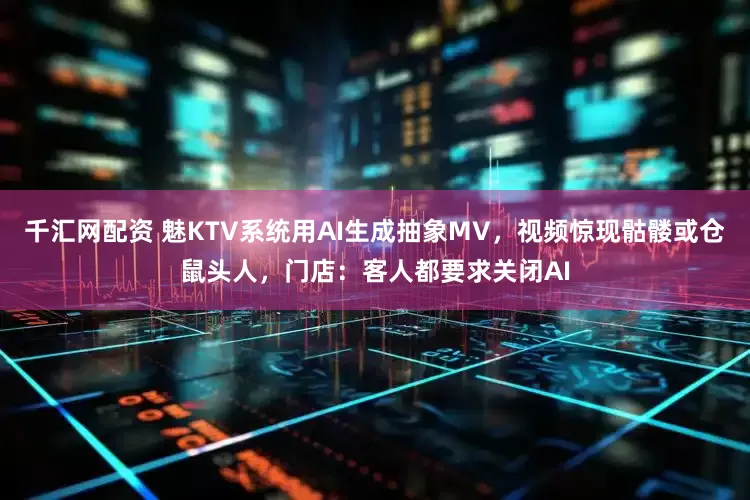 千汇网配资 魅KTV系统用AI生成抽象MV，视频惊现骷髅或仓鼠头人，门店：客人都要求关闭AI