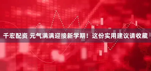 千宏配资 元气满满迎接新学期！这份实用建议请收藏