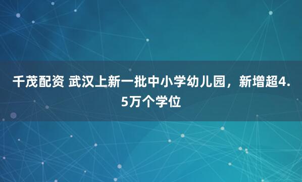 千茂配资 武汉上新一批中小学幼儿园，新增超4.5万个学位