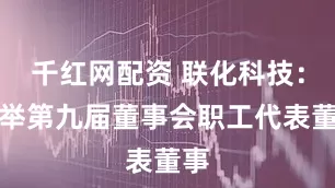千红网配资 联化科技：选举第九届董事会职工代表董事