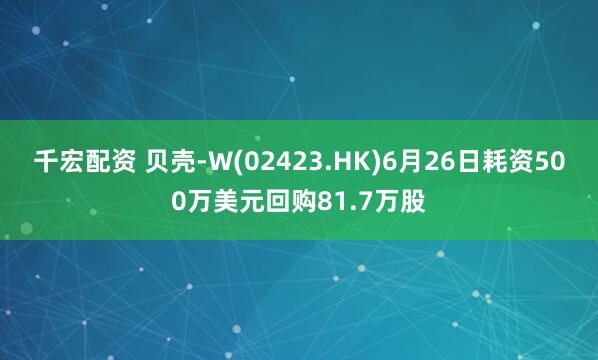 千宏配资 贝壳-W(02423.HK)6月26日耗资500万美元回购81.7万股