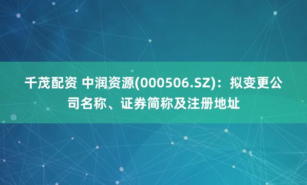 千茂配资 中润资源(000506.SZ)：拟变更公司名称、证券简称及注册地址