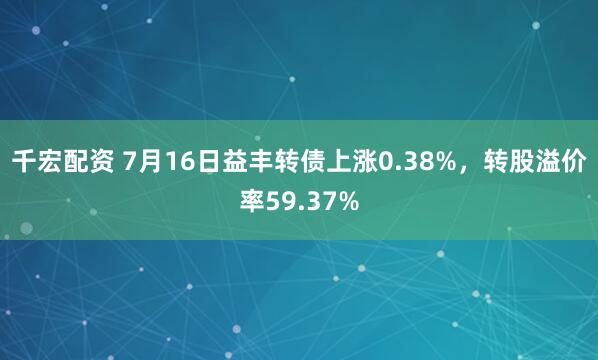 千宏配资 7月16日益丰转债上涨0.38%，转股溢价率59.37%