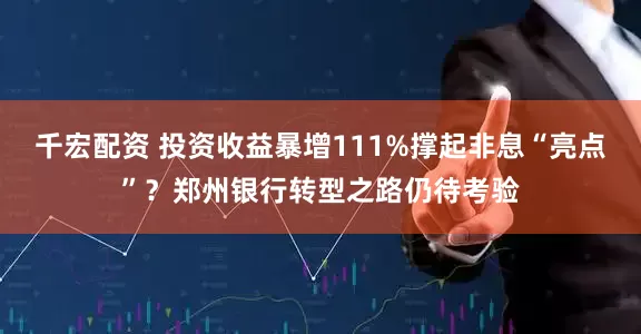 千宏配资 投资收益暴增111%撑起非息“亮点”？郑州银行转型之路仍待考验