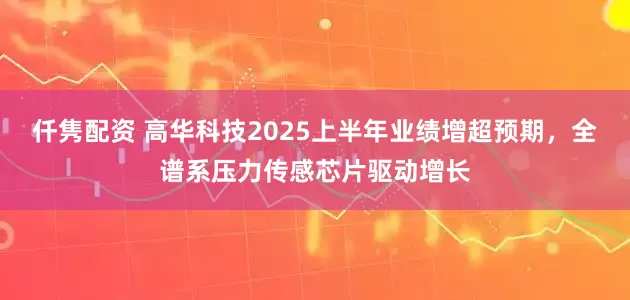 仟隽配资 高华科技2025上半年业绩增超预期，全谱系压力传感芯片驱动增长