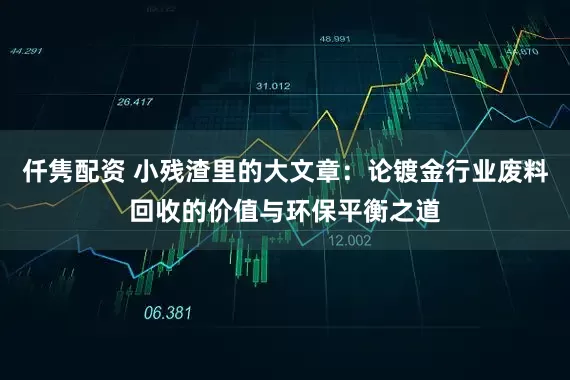 仟隽配资 小残渣里的大文章：论镀金行业废料回收的价值与环保平衡之道
