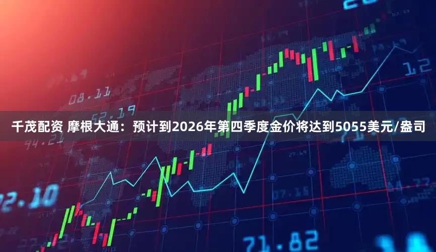 千茂配资 摩根大通：预计到2026年第四季度金价将达到5055美元/盎司
