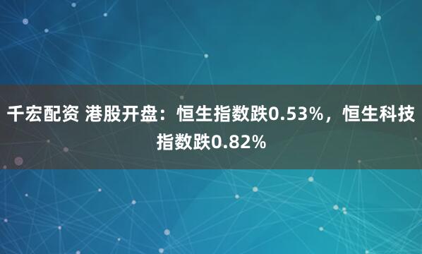 千宏配资 港股开盘：恒生指数跌0.53%，恒生科技指数跌0.82%