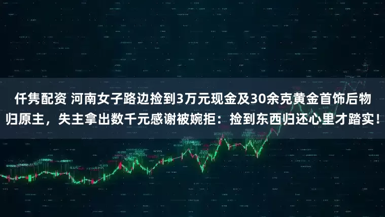 仟隽配资 河南女子路边捡到3万元现金及30余克黄金首饰后物归原主，失主拿出数千元感谢被婉拒：捡到东西归还心里才踏实！