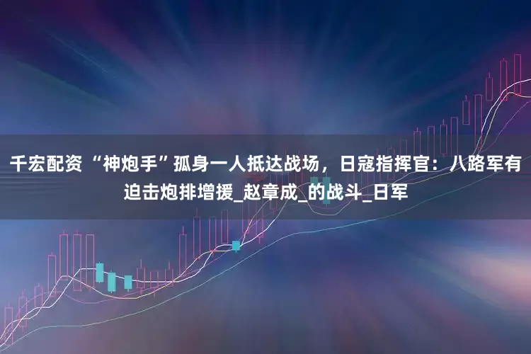 千宏配资 “神炮手”孤身一人抵达战场，日寇指挥官：八路军有迫击炮排增援_赵章成_的战斗_日军