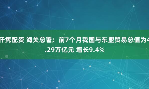 仟隽配资 海关总署：前7个月我国与东盟贸易总值为4.29万亿元 增长9.4%