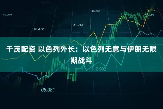 千茂配资 以色列外长：以色列无意与伊朗无限期战斗