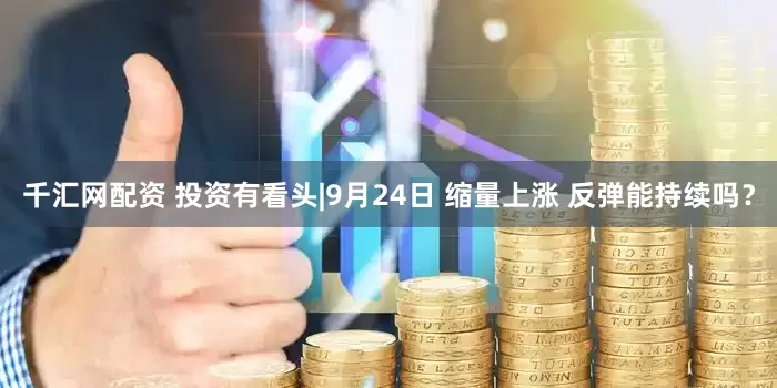 千汇网配资 投资有看头|9月24日 缩量上涨 反弹能持续吗？