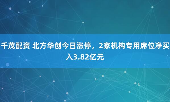 千茂配资 北方华创今日涨停，2家机构专用席位净买入3.82亿元