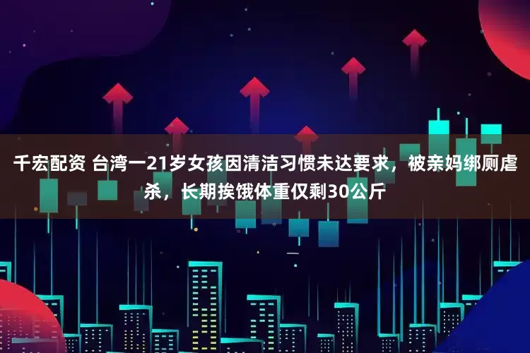 千宏配资 台湾一21岁女孩因清洁习惯未达要求，被亲妈绑厕虐杀，长期挨饿体重仅剩30公斤