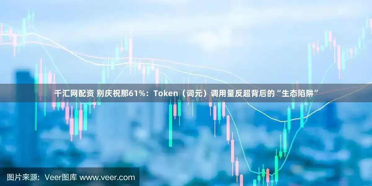千汇网配资 别庆祝那61%：Token（词元）调用量反超背后的“生态陷阱”