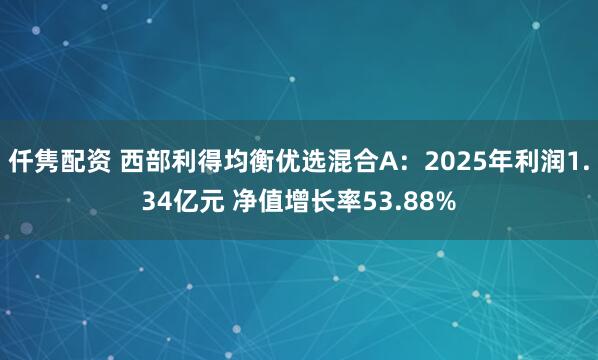 仟隽配资 西部利得均衡优选混合A：2025年利润1.34亿元 净值增长率53.88%