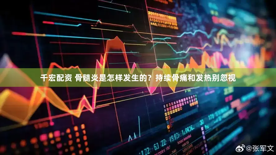 千宏配资 骨髓炎是怎样发生的？持续骨痛和发热别忽视