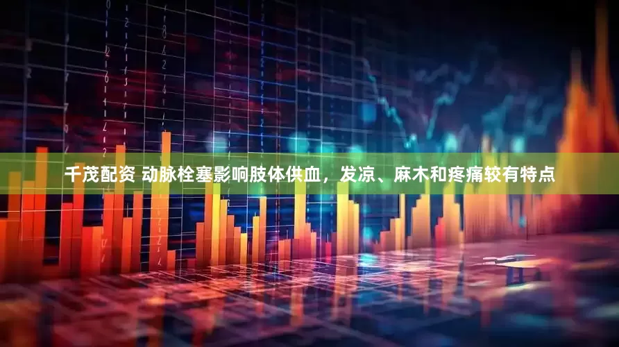 千茂配资 动脉栓塞影响肢体供血，发凉、麻木和疼痛较有特点