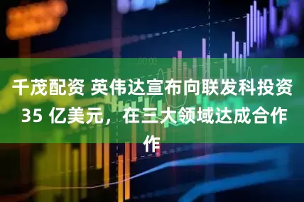 千茂配资 英伟达宣布向联发科投资 35 亿美元，在三大领域达成合作