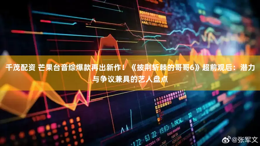 千茂配资 芒果台音综爆款再出新作！《披荆斩棘的哥哥6》超前观后：潜力与争议兼具的艺人盘点